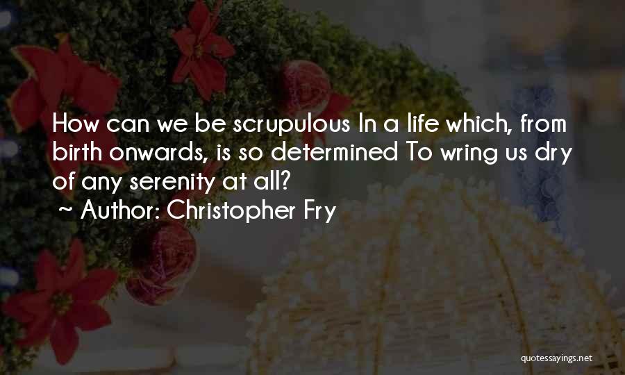 Christopher Fry Quotes: How Can We Be Scrupulous In A Life Which, From Birth Onwards, Is So Determined To Wring Us Dry Of