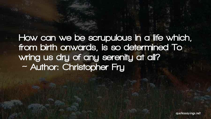 Christopher Fry Quotes: How Can We Be Scrupulous In A Life Which, From Birth Onwards, Is So Determined To Wring Us Dry Of