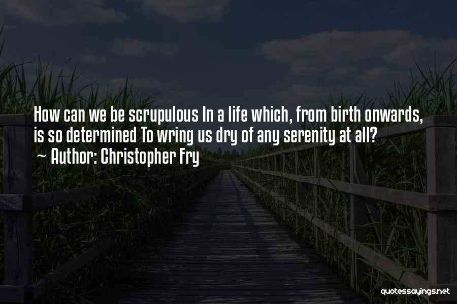 Christopher Fry Quotes: How Can We Be Scrupulous In A Life Which, From Birth Onwards, Is So Determined To Wring Us Dry Of