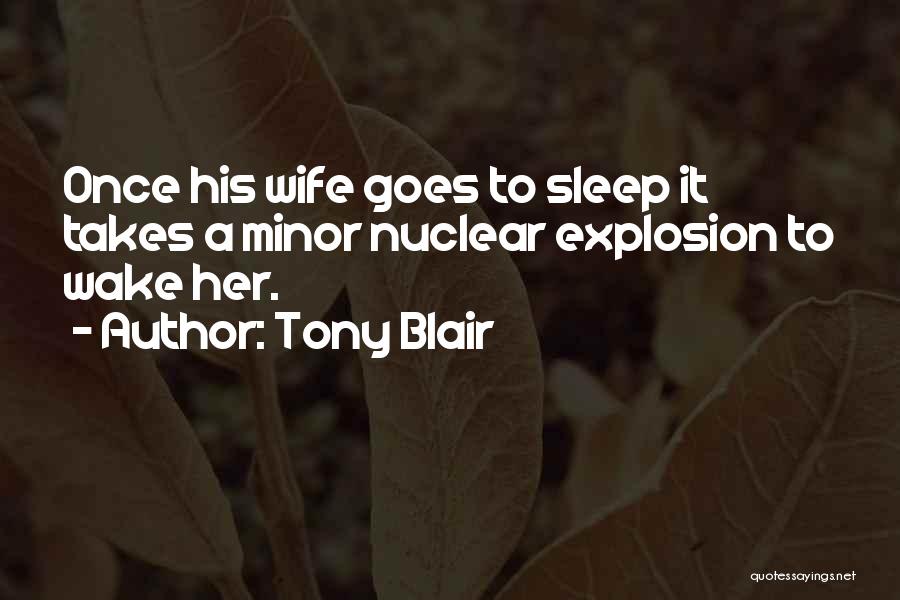 Tony Blair Quotes: Once His Wife Goes To Sleep It Takes A Minor Nuclear Explosion To Wake Her.