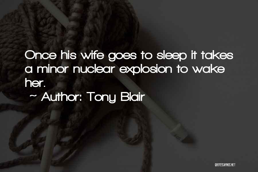 Tony Blair Quotes: Once His Wife Goes To Sleep It Takes A Minor Nuclear Explosion To Wake Her.