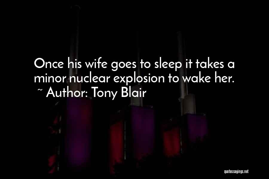 Tony Blair Quotes: Once His Wife Goes To Sleep It Takes A Minor Nuclear Explosion To Wake Her.