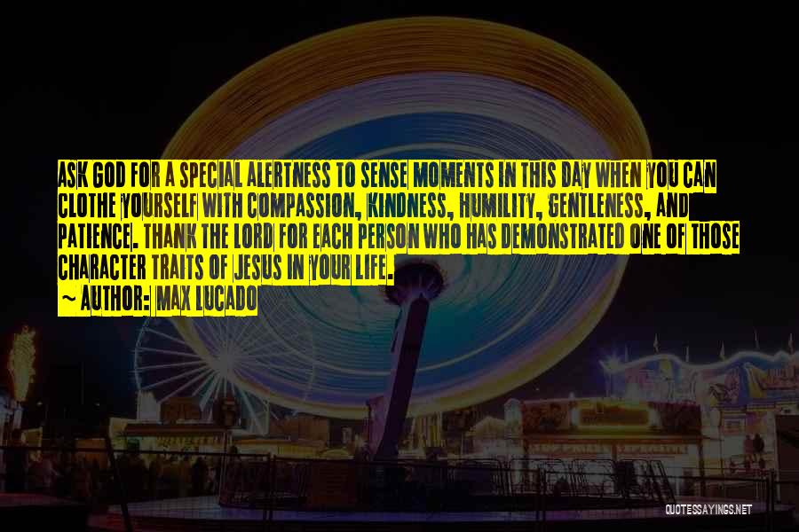 Max Lucado Quotes: Ask God For A Special Alertness To Sense Moments In This Day When You Can Clothe Yourself With Compassion, Kindness,