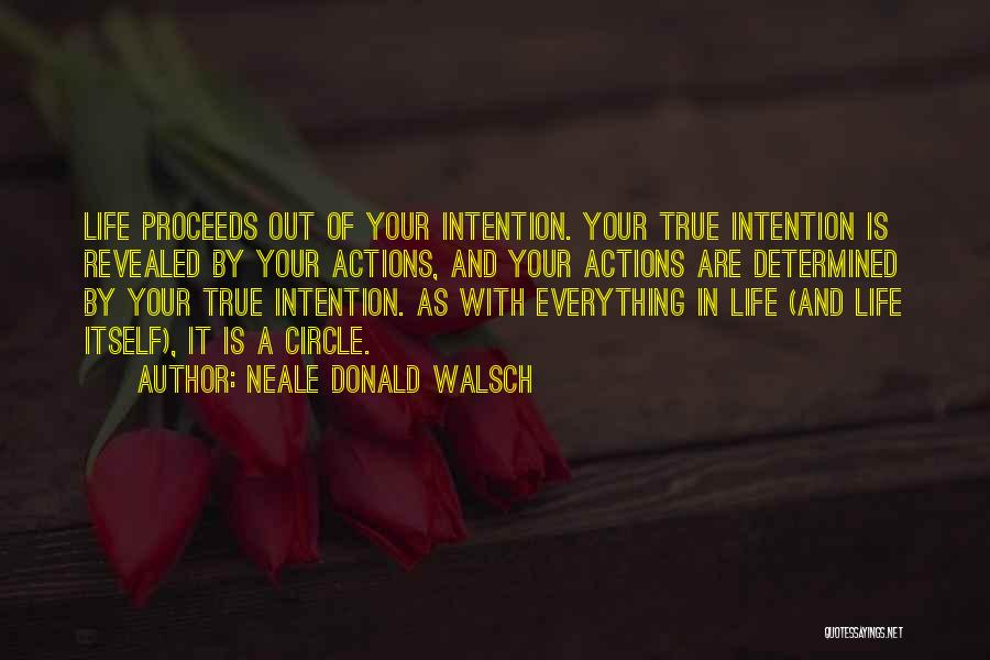 Neale Donald Walsch Quotes: Life Proceeds Out Of Your Intention. Your True Intention Is Revealed By Your Actions, And Your Actions Are Determined By