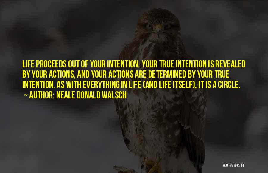 Neale Donald Walsch Quotes: Life Proceeds Out Of Your Intention. Your True Intention Is Revealed By Your Actions, And Your Actions Are Determined By