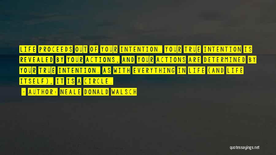 Neale Donald Walsch Quotes: Life Proceeds Out Of Your Intention. Your True Intention Is Revealed By Your Actions, And Your Actions Are Determined By