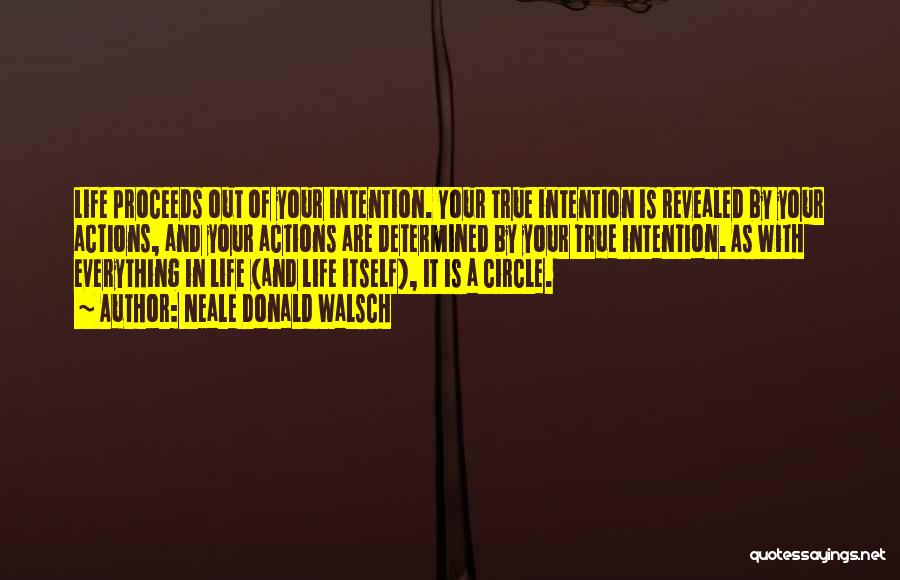 Neale Donald Walsch Quotes: Life Proceeds Out Of Your Intention. Your True Intention Is Revealed By Your Actions, And Your Actions Are Determined By
