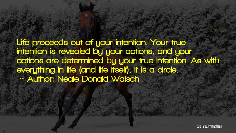 Neale Donald Walsch Quotes: Life Proceeds Out Of Your Intention. Your True Intention Is Revealed By Your Actions, And Your Actions Are Determined By