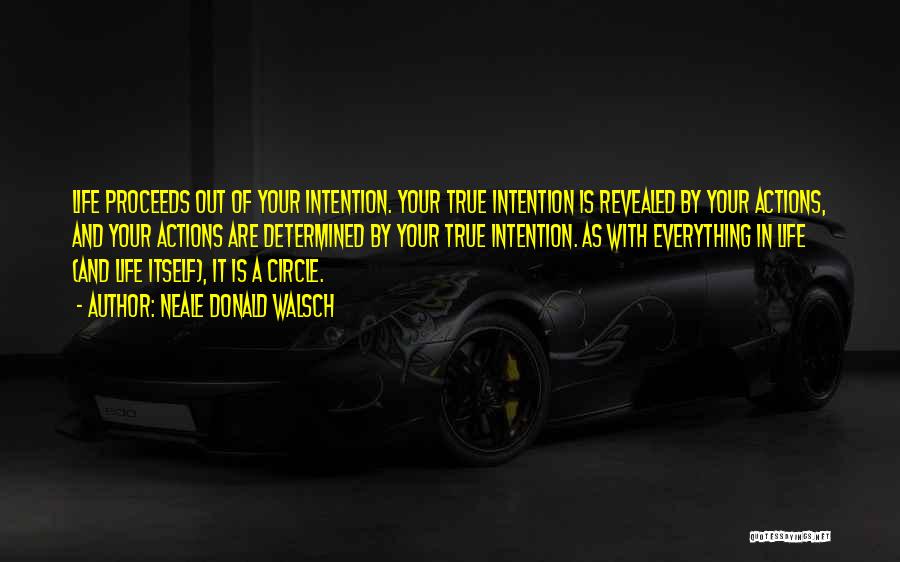 Neale Donald Walsch Quotes: Life Proceeds Out Of Your Intention. Your True Intention Is Revealed By Your Actions, And Your Actions Are Determined By
