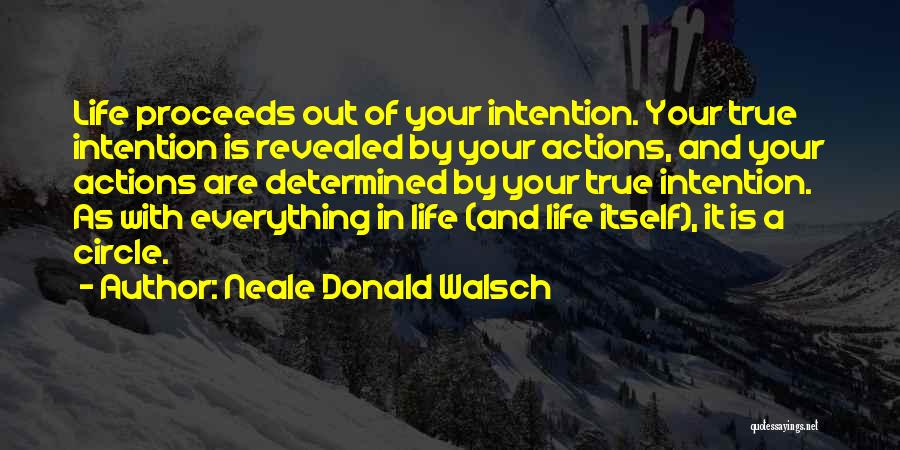 Neale Donald Walsch Quotes: Life Proceeds Out Of Your Intention. Your True Intention Is Revealed By Your Actions, And Your Actions Are Determined By