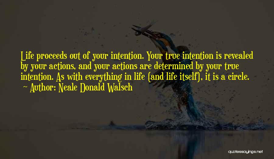 Neale Donald Walsch Quotes: Life Proceeds Out Of Your Intention. Your True Intention Is Revealed By Your Actions, And Your Actions Are Determined By