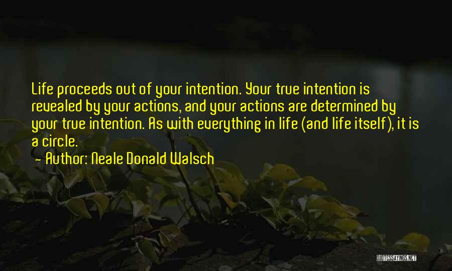 Neale Donald Walsch Quotes: Life Proceeds Out Of Your Intention. Your True Intention Is Revealed By Your Actions, And Your Actions Are Determined By