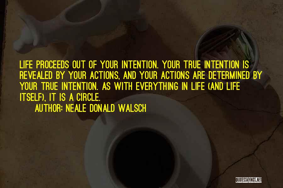 Neale Donald Walsch Quotes: Life Proceeds Out Of Your Intention. Your True Intention Is Revealed By Your Actions, And Your Actions Are Determined By