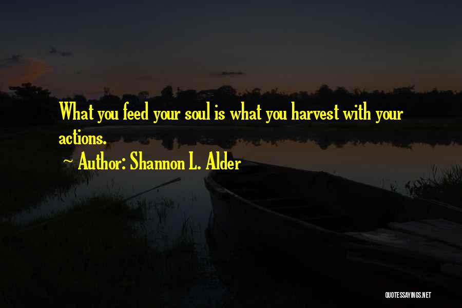 Shannon L. Alder Quotes: What You Feed Your Soul Is What You Harvest With Your Actions.