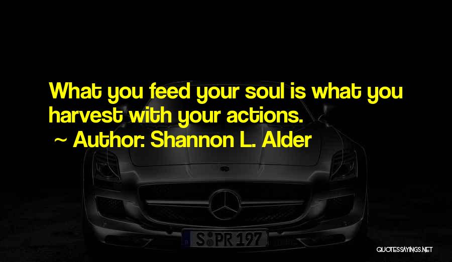 Shannon L. Alder Quotes: What You Feed Your Soul Is What You Harvest With Your Actions.