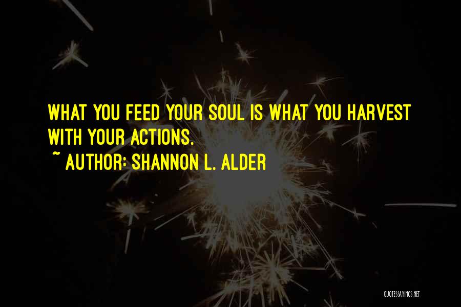 Shannon L. Alder Quotes: What You Feed Your Soul Is What You Harvest With Your Actions.
