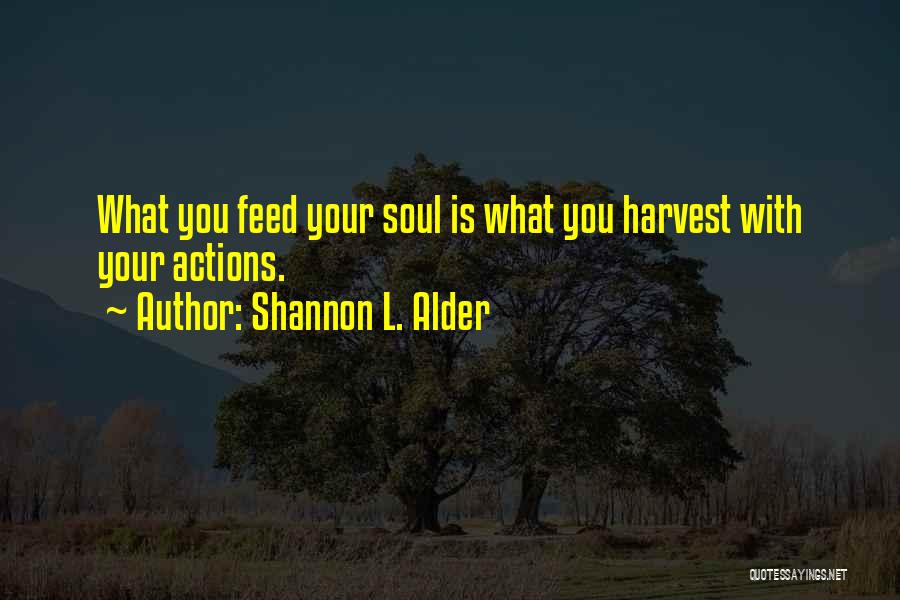 Shannon L. Alder Quotes: What You Feed Your Soul Is What You Harvest With Your Actions.