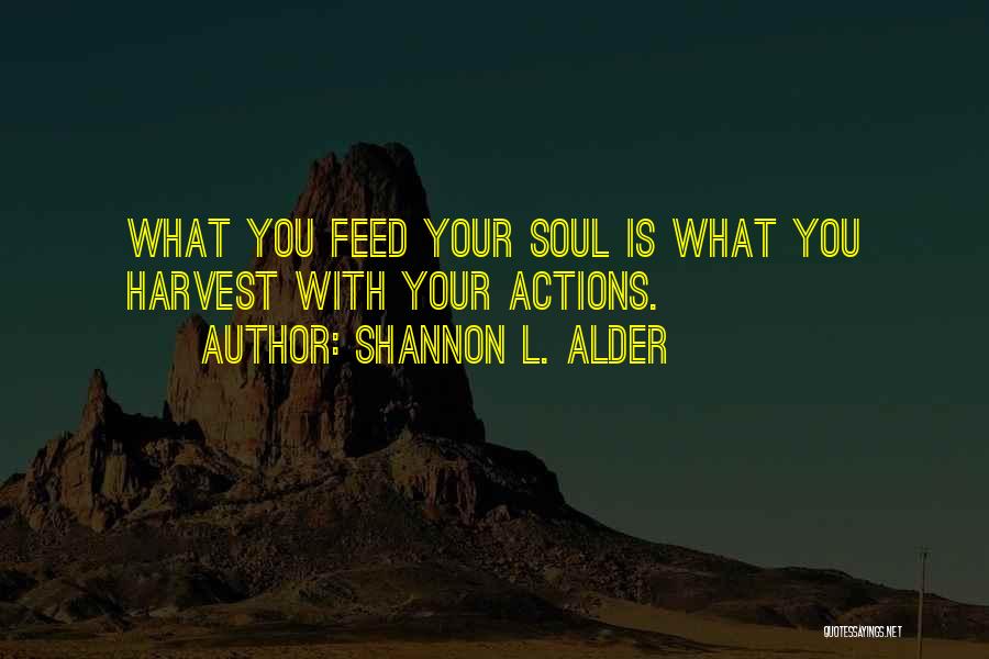 Shannon L. Alder Quotes: What You Feed Your Soul Is What You Harvest With Your Actions.