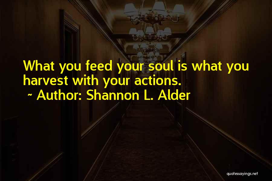 Shannon L. Alder Quotes: What You Feed Your Soul Is What You Harvest With Your Actions.