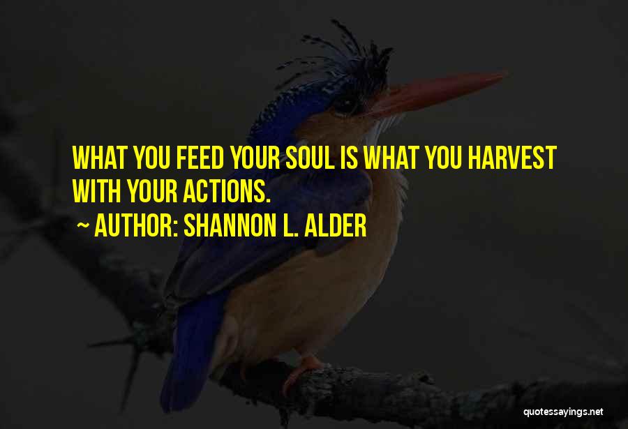 Shannon L. Alder Quotes: What You Feed Your Soul Is What You Harvest With Your Actions.