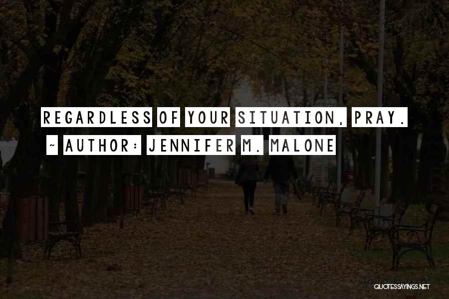 Jennifer M. Malone Quotes: Regardless Of Your Situation, Pray.