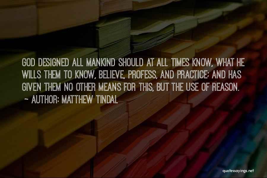 Matthew Tindal Quotes: God Designed All Mankind Should At All Times Know, What He Wills Them To Know, Believe, Profess, And Practice; And