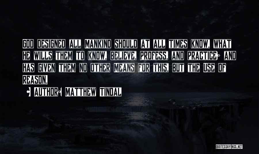 Matthew Tindal Quotes: God Designed All Mankind Should At All Times Know, What He Wills Them To Know, Believe, Profess, And Practice; And