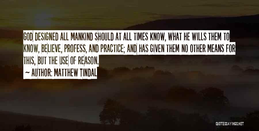 Matthew Tindal Quotes: God Designed All Mankind Should At All Times Know, What He Wills Them To Know, Believe, Profess, And Practice; And
