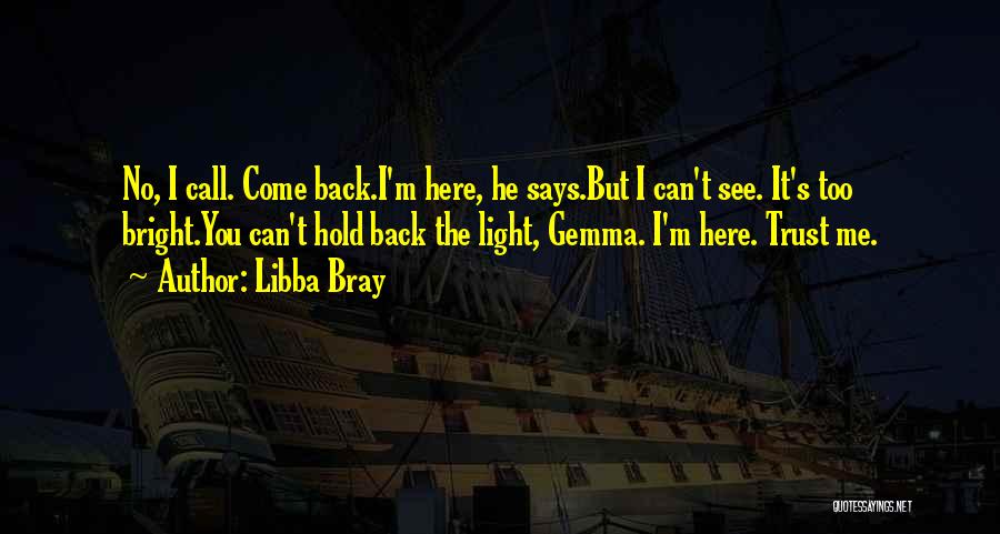 Libba Bray Quotes: No, I Call. Come Back.i'm Here, He Says.but I Can't See. It's Too Bright.you Can't Hold Back The Light, Gemma.