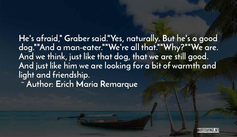 Erich Maria Remarque Quotes: He's Afraid, Graber Said.yes, Naturally. But He's A Good Dog.and A Man-eater.we're All That.why?we Are. And We Think, Just Like