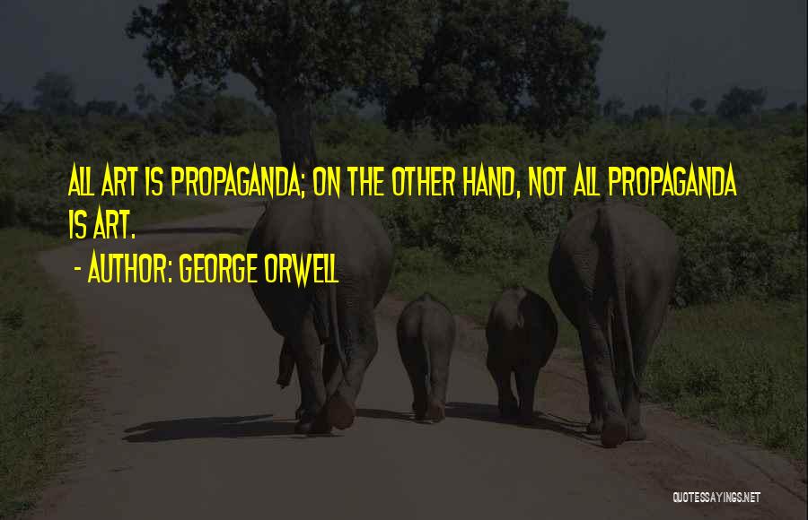 George Orwell Quotes: All Art Is Propaganda; On The Other Hand, Not All Propaganda Is Art.