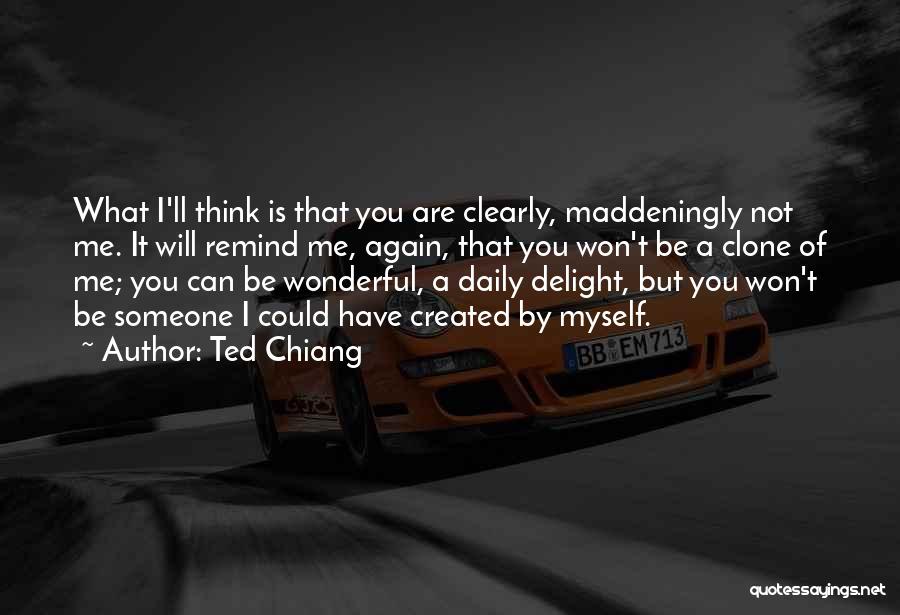 Ted Chiang Quotes: What I'll Think Is That You Are Clearly, Maddeningly Not Me. It Will Remind Me, Again, That You Won't Be