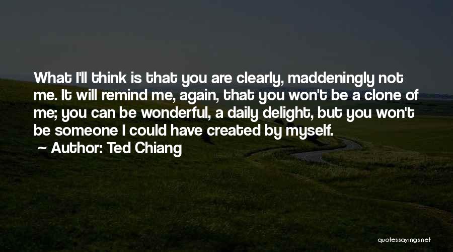 Ted Chiang Quotes: What I'll Think Is That You Are Clearly, Maddeningly Not Me. It Will Remind Me, Again, That You Won't Be