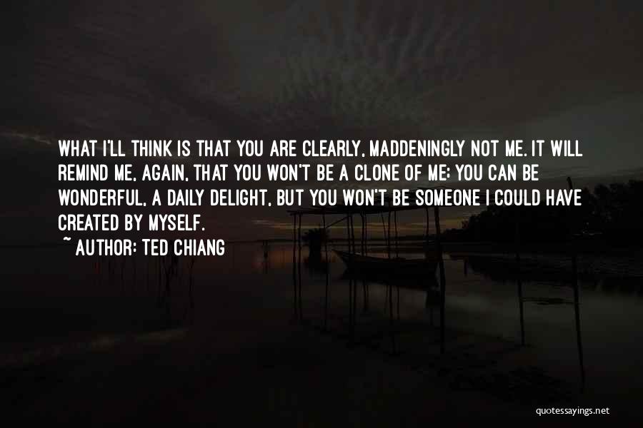 Ted Chiang Quotes: What I'll Think Is That You Are Clearly, Maddeningly Not Me. It Will Remind Me, Again, That You Won't Be