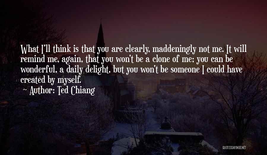 Ted Chiang Quotes: What I'll Think Is That You Are Clearly, Maddeningly Not Me. It Will Remind Me, Again, That You Won't Be