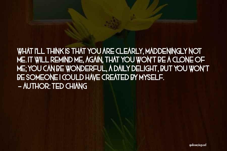 Ted Chiang Quotes: What I'll Think Is That You Are Clearly, Maddeningly Not Me. It Will Remind Me, Again, That You Won't Be