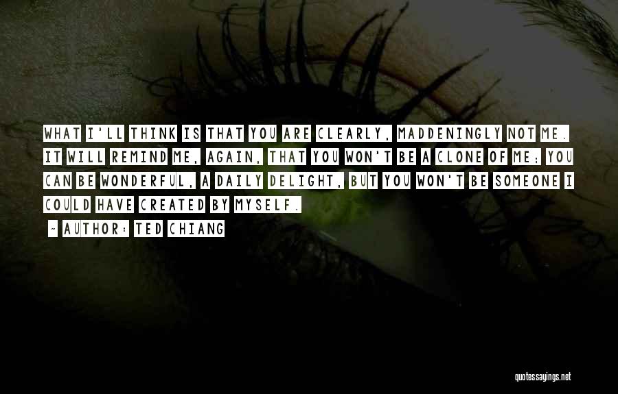 Ted Chiang Quotes: What I'll Think Is That You Are Clearly, Maddeningly Not Me. It Will Remind Me, Again, That You Won't Be