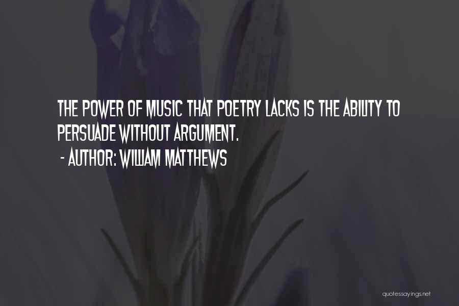 William Matthews Quotes: The Power Of Music That Poetry Lacks Is The Ability To Persuade Without Argument.