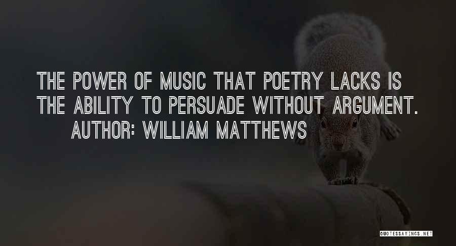 William Matthews Quotes: The Power Of Music That Poetry Lacks Is The Ability To Persuade Without Argument.
