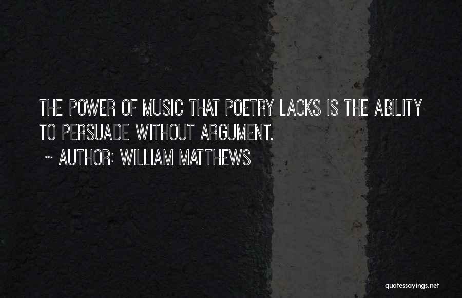 William Matthews Quotes: The Power Of Music That Poetry Lacks Is The Ability To Persuade Without Argument.