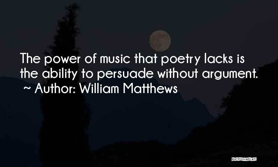 William Matthews Quotes: The Power Of Music That Poetry Lacks Is The Ability To Persuade Without Argument.