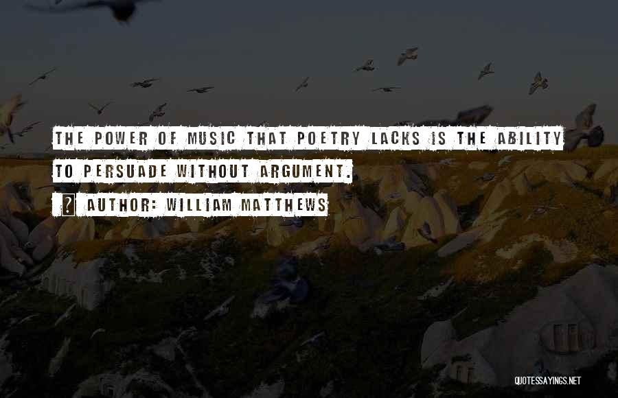 William Matthews Quotes: The Power Of Music That Poetry Lacks Is The Ability To Persuade Without Argument.