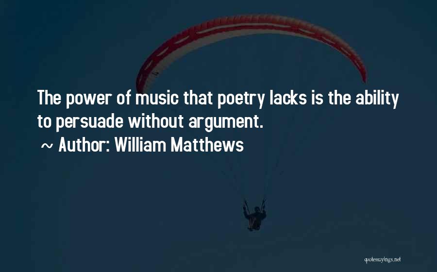 William Matthews Quotes: The Power Of Music That Poetry Lacks Is The Ability To Persuade Without Argument.