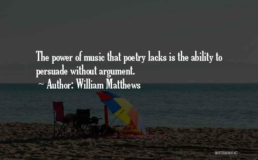 William Matthews Quotes: The Power Of Music That Poetry Lacks Is The Ability To Persuade Without Argument.
