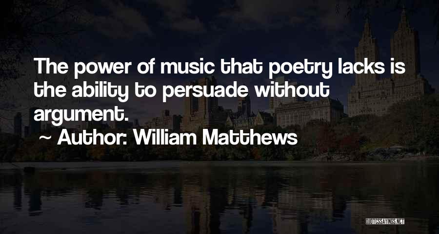 William Matthews Quotes: The Power Of Music That Poetry Lacks Is The Ability To Persuade Without Argument.