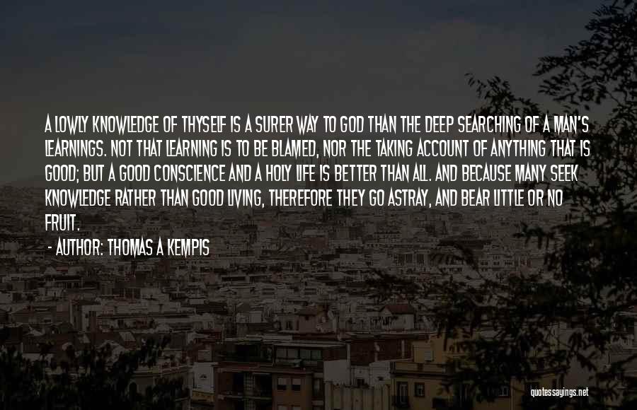 Thomas A Kempis Quotes: A Lowly Knowledge Of Thyself Is A Surer Way To God Than The Deep Searching Of A Man's Learnings. Not