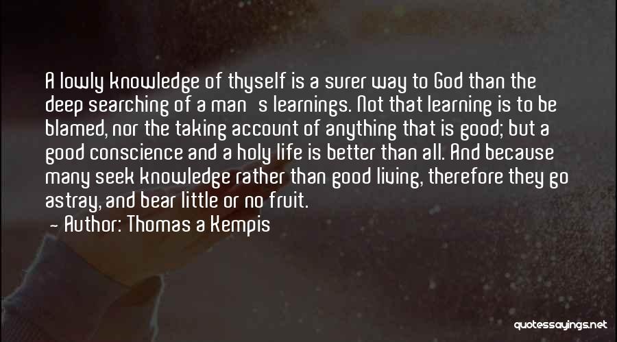 Thomas A Kempis Quotes: A Lowly Knowledge Of Thyself Is A Surer Way To God Than The Deep Searching Of A Man's Learnings. Not