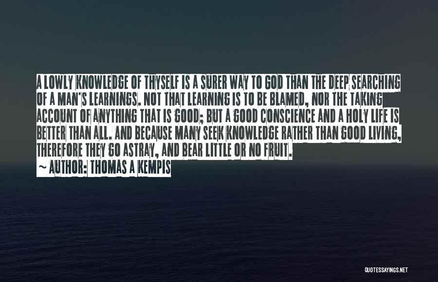 Thomas A Kempis Quotes: A Lowly Knowledge Of Thyself Is A Surer Way To God Than The Deep Searching Of A Man's Learnings. Not