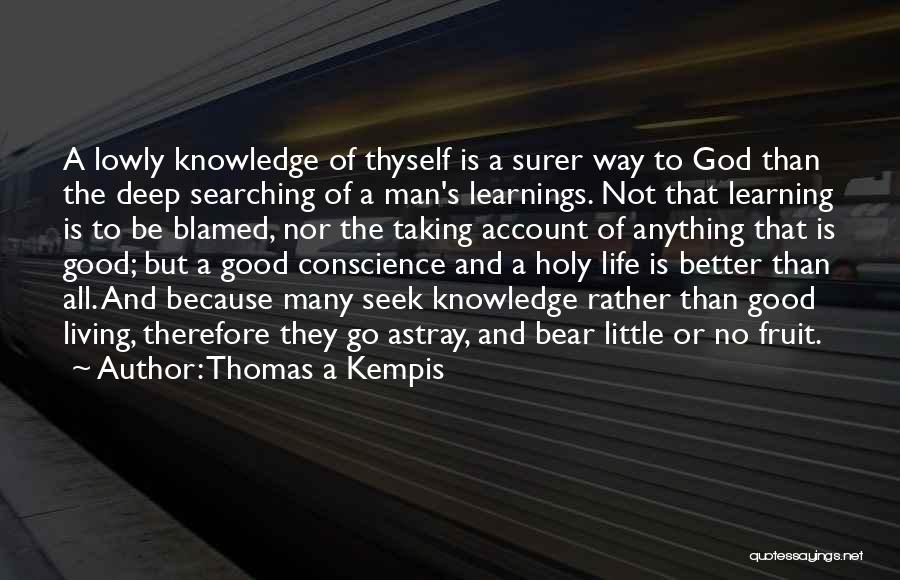 Thomas A Kempis Quotes: A Lowly Knowledge Of Thyself Is A Surer Way To God Than The Deep Searching Of A Man's Learnings. Not