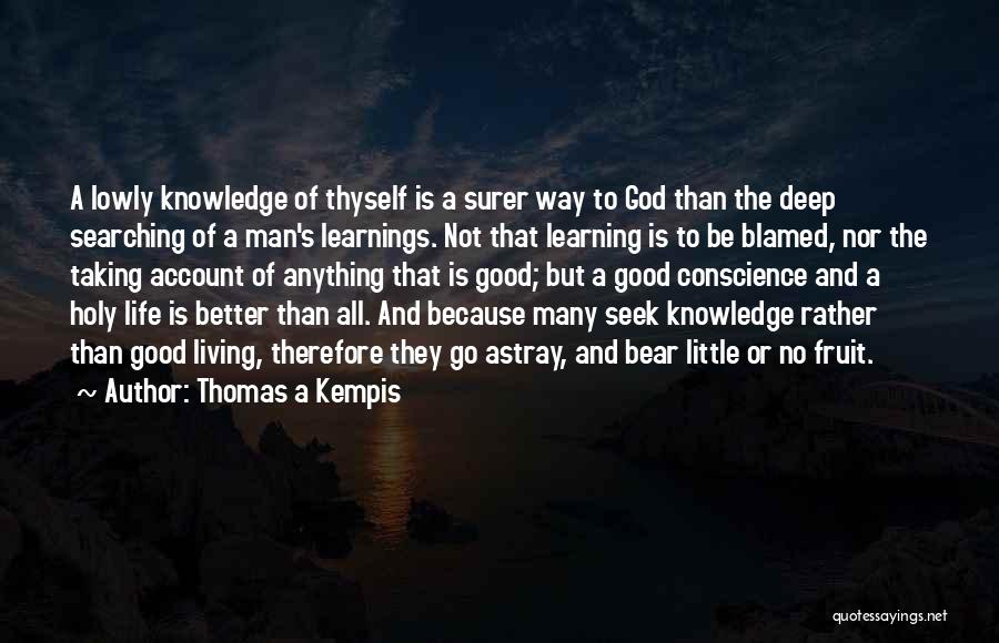 Thomas A Kempis Quotes: A Lowly Knowledge Of Thyself Is A Surer Way To God Than The Deep Searching Of A Man's Learnings. Not